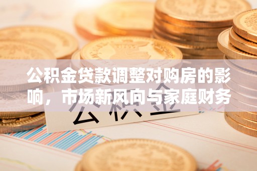 泰山公积金贷款调整对购房的影响，市场新风向与家庭财务规划