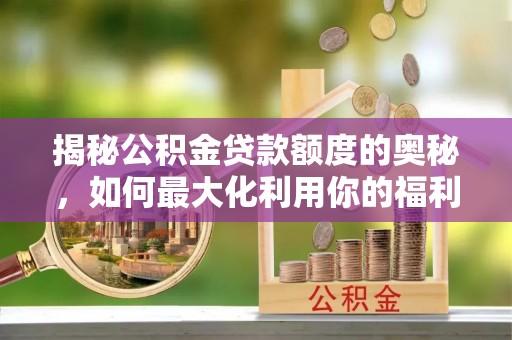 泰山揭秘公积金贷款额度的奥秘，如何最大化利用你的福利？
