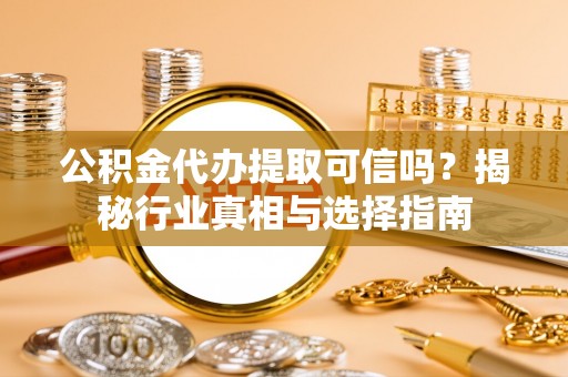 泰山公积金代办提取可信吗？揭秘行业真相与选择指南