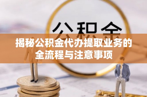 泰山揭秘公积金代办提取业务的全流程与注意事项