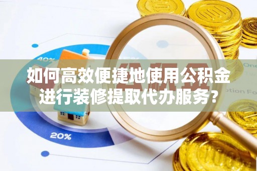泰山如何高效便捷地使用公积金进行装修提取代办服务？