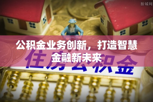 泰山公积金业务创新，打造智慧金融新未来