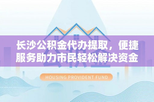泰山长沙公积金代办提取，便捷服务助力市民轻松解决资金需求