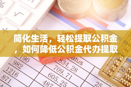 泰山简化生活，轻松提取公积金，如何降低公积金代办提取的费用？