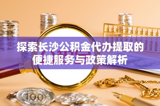 泰山探索长沙公积金代办提取的便捷服务与政策解析