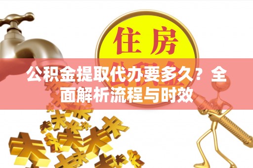 泰山公积金提取代办要多久？全面解析流程与时效