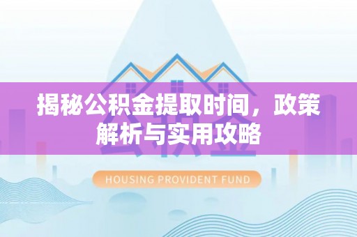 泰山揭秘公积金提取时间，政策解析与实用攻略