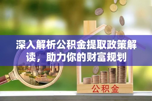 泰山深入解析公积金提取政策解读，助力你的财富规划