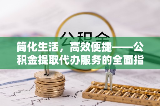 泰山简化生活，高效便捷——公积金提取代办服务的全面指南