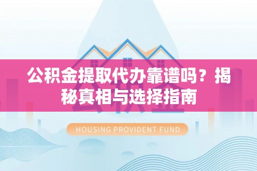 泰山公积金提取代办靠谱吗？揭秘真相与选择指南