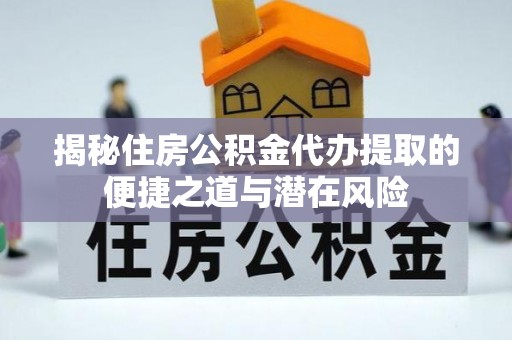 泰山揭秘住房公积金代办提取的便捷之道与潜在风险