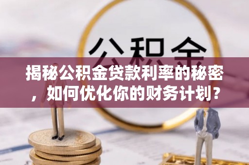 泰山揭秘公积金贷款利率的秘密，如何优化你的财务计划？