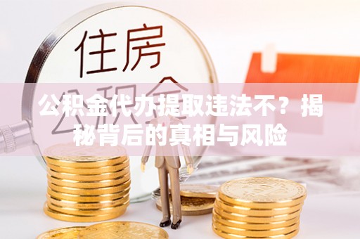 泰山公积金代办提取违法不？揭秘背后的真相与风险