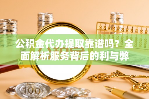 泰山公积金代办提取靠谱吗？全面解析服务背后的利与弊