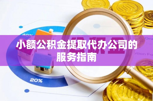 泰山小额公积金提取代办公司的服务指南