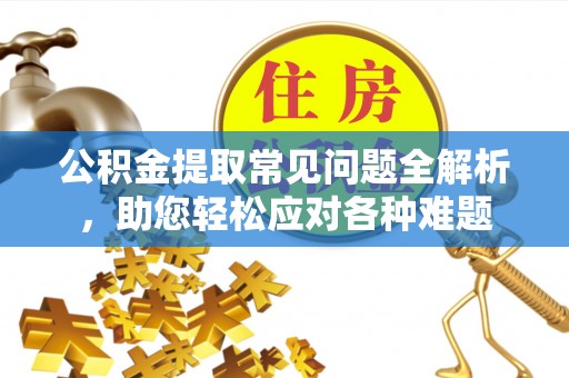 泰山公积金提取常见问题全解析，助您轻松应对各种难题