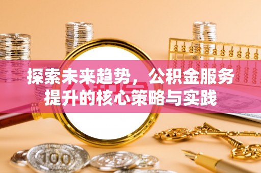 泰山探索未来趋势，公积金服务提升的核心策略与实践