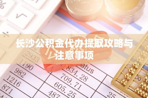泰山长沙公积金代办提取攻略与注意事项
