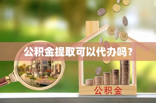 泰山公积金提取可以代办吗？