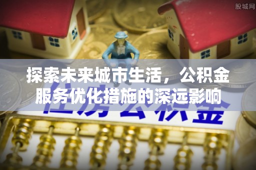 泰山探索未来城市生活，公积金服务优化措施的深远影响
