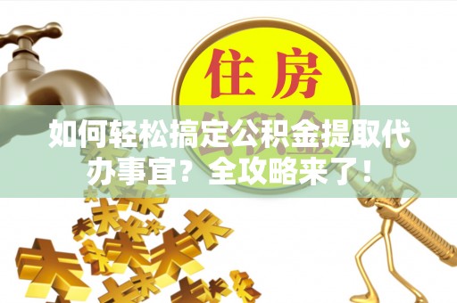 泰山如何轻松搞定公积金提取代办事宜？全攻略来了！