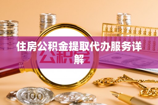 泰山住房公积金提取代办服务详解