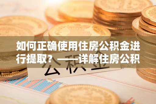 泰山如何正确使用住房公积金进行提取？——详解住房公积金代办提取流程与注意事项