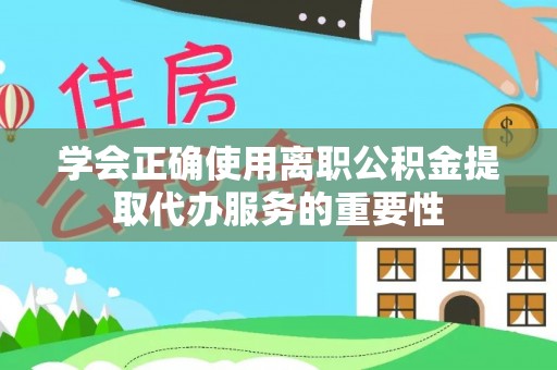 泰山学会正确使用离职公积金提取代办服务的重要性