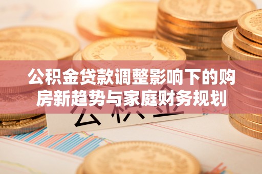泰山公积金贷款调整影响下的购房新趋势与家庭财务规划