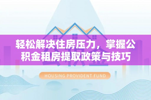 泰山轻松解决住房压力，掌握公积金租房提取政策与技巧