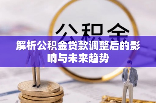 泰山解析公积金贷款调整后的影响与未来趋势