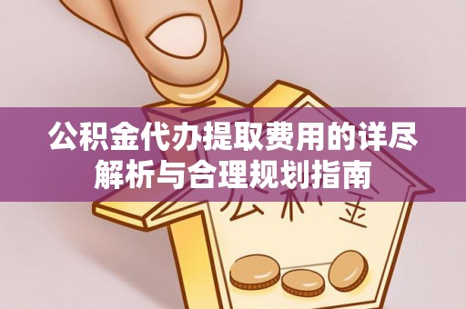 泰山公积金代办提取费用的详尽解析与合理规划指南