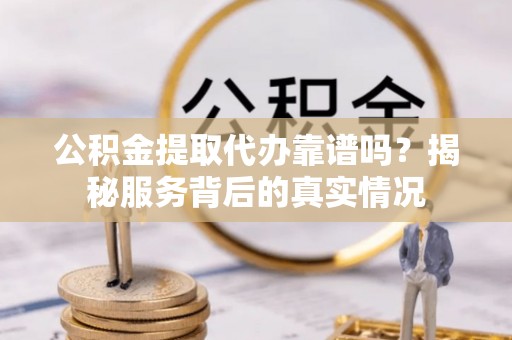 泰山公积金提取代办靠谱吗？揭秘服务背后的真实情况