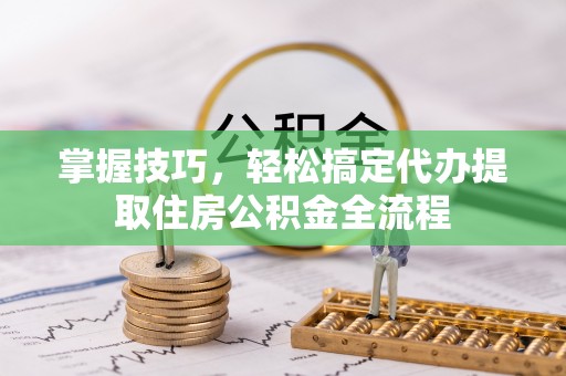 泰山掌握技巧，轻松搞定代办提取住房公积金全流程