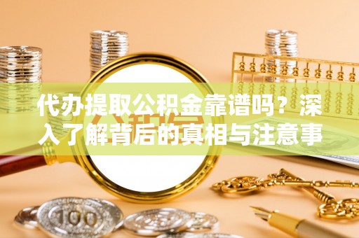 泰山代办提取公积金靠谱吗？深入了解背后的真相与注意事项