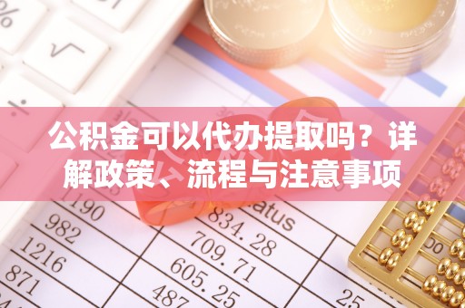 泰山公积金可以代办提取吗？详解政策、流程与注意事项