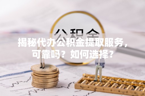 泰山揭秘代办公积金提取服务，可靠吗？如何选择？