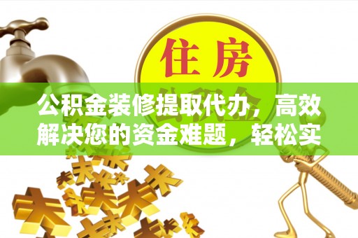 泰山公积金装修提取代办，高效解决您的资金难题，轻松实现家居梦想