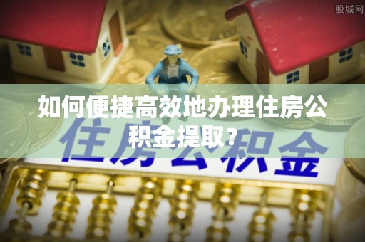 泰山如何便捷高效地办理住房公积金提取？