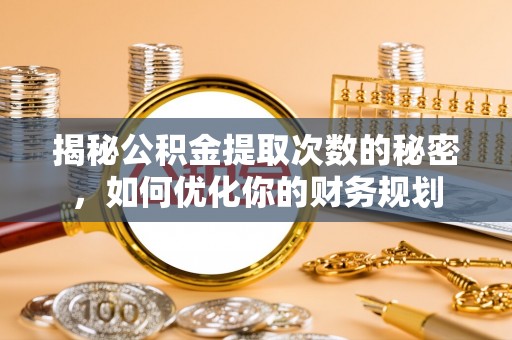 泰山揭秘公积金提取次数的秘密，如何优化你的财务规划