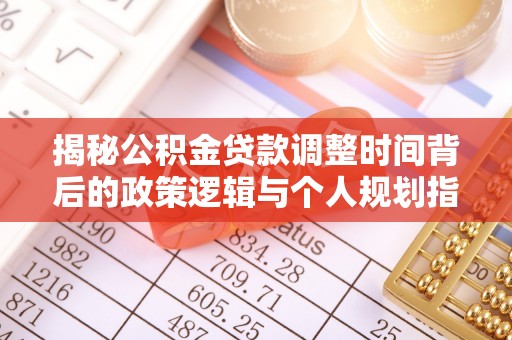 泰山揭秘公积金贷款调整时间背后的政策逻辑与个人规划指南