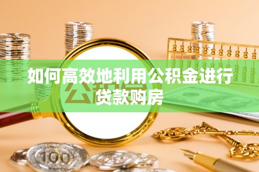 泰山如何高效地利用公积金进行贷款购房