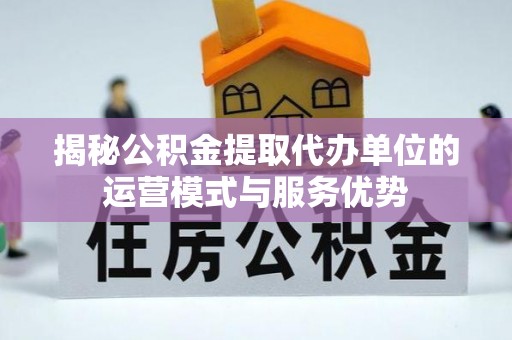 泰山揭秘公积金提取代办单位的运营模式与服务优势