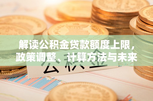 泰山解读公积金贷款额度上限，政策调整、计算方法与未来趋势