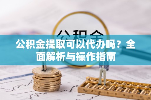 泰山公积金提取可以代办吗？全面解析与操作指南