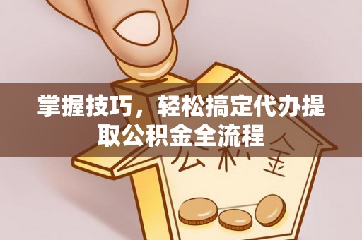 泰山掌握技巧，轻松搞定代办提取公积金全流程