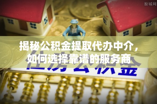 泰山揭秘公积金提取代办中介，如何选择靠谱的服务商