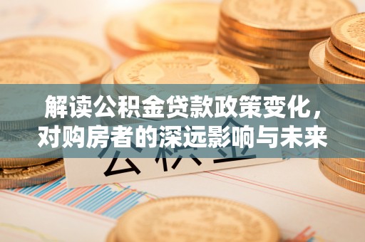 泰山解读公积金贷款政策变化，对购房者的深远影响与未来趋势