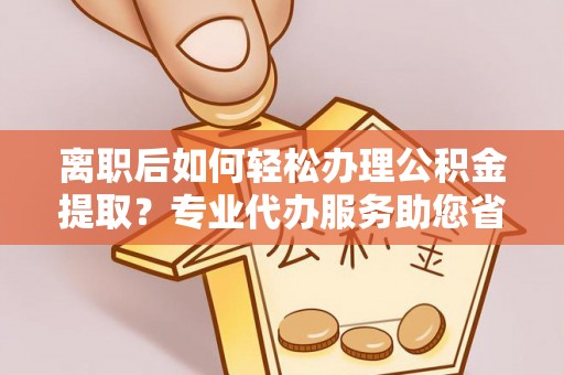 泰山离职后如何轻松办理公积金提取？专业代办服务助您省心省力