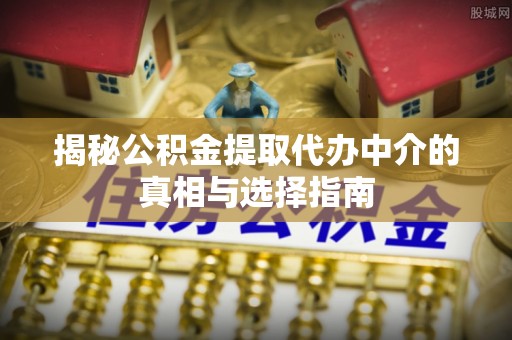 泰山揭秘公积金提取代办中介的真相与选择指南